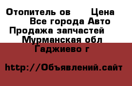 Отопитель ов 30 › Цена ­ 100 - Все города Авто » Продажа запчастей   . Мурманская обл.,Гаджиево г.